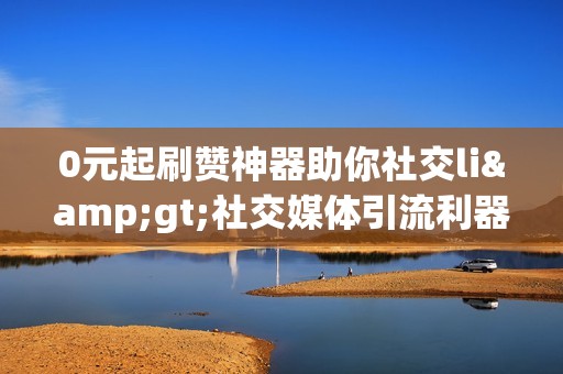 0元起刷赞神器助你社交li>社交媒体引流利器:0元起刷赞轻松提升曝光度