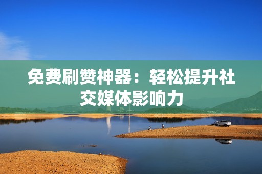 免费刷赞神器:轻松提升社交媒体影响力 免费刷赞神器:轻松提升社交媒体影响力