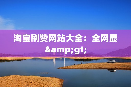 淘宝刷赞网站大全:全网最>