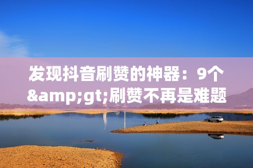 发现抖音刷赞的神器:9个>刷赞不再是难题!12个抖音刷赞网站全面指南
