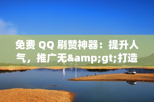 免费 QQ 刷赞神器：提升人气，推广无>打造社交媒体影响力：免费 QQ 刷赞软件助你一臂之力