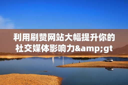 利用刷赞网站大幅提升你的社交媒体影响力>