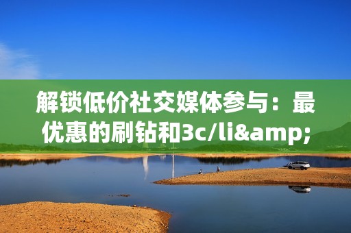 解锁低价社交媒体参与：最优惠的刷钻和3c/li>