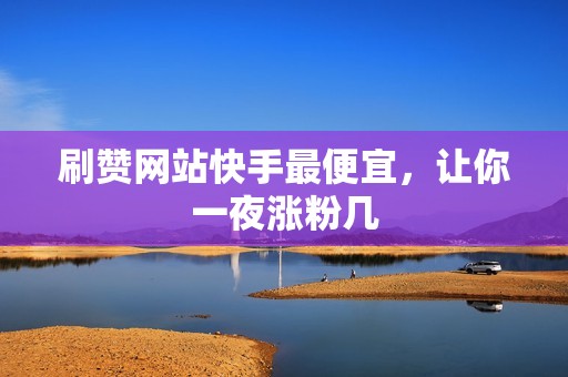 刷赞网站快手最便宜，让你一夜涨粉几