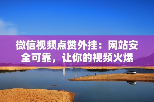 微信视频点赞外挂:网站安全可靠,让你的视频火爆 微信视频点赞外挂:网站安全可靠,让你的视频火爆