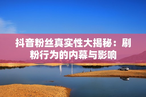 抖音粉丝真实性大揭秘:刷粉行为的内幕与影响 抖音粉丝真实性大揭秘:刷粉行为的内幕与影响