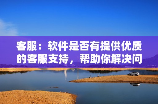 客服：软件是否有提供优质的客服支持，帮助你解决问题。