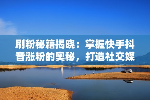 刷粉秘籍揭晓：掌握快手抖音涨粉的奥秘，打造社交媒体影响力