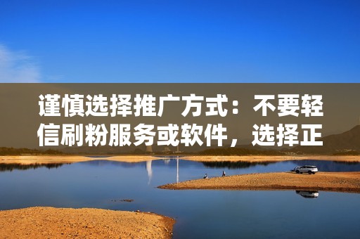 谨慎选择推广方式：不要轻信刷粉服务或软件，选择正规的推广方式，如信息流广告、DOU+等。这些方式虽然需要花费一定成本，但可以获得真实有效的高质量粉丝。