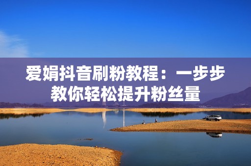 爱娟抖音刷粉教程：一步步教你轻松提升粉丝量