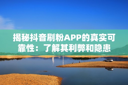 揭秘抖音刷粉APP的真实可靠性:了解其利弊和隐患 揭秘抖音刷粉APP的真实可靠性:了解其利弊和隐患