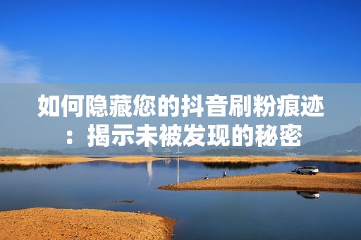 如何隐藏您的抖音刷粉痕迹：揭示未被发现的秘密