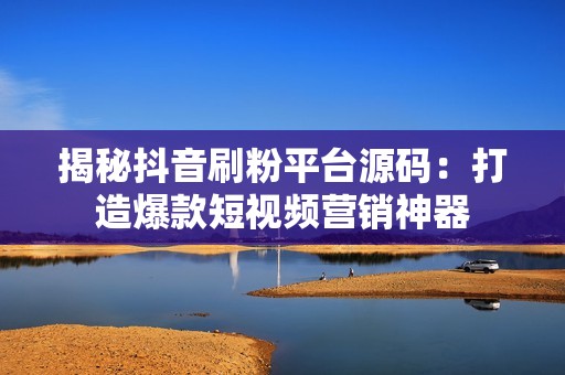 揭秘抖音刷粉平台源码：打造爆款短视频营销神器
