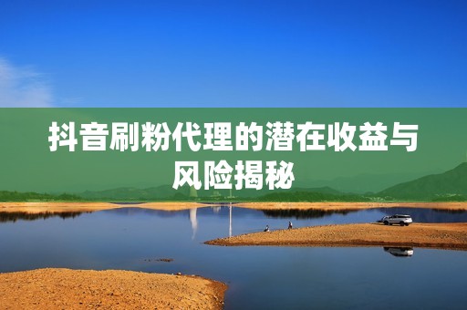 抖音刷粉代理的潜在收益与风险揭秘