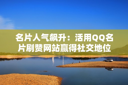 名片人气飙升：活用QQ名片刷赞网站赢得社交地位