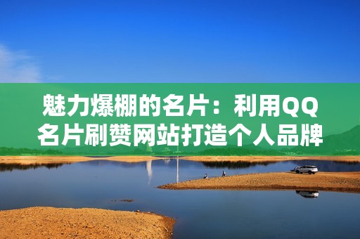 魅力爆棚的名片:利用QQ名片刷赞网站打造个人品牌 魅力爆棚的名片:利用QQ名片刷赞网站打造个人品牌