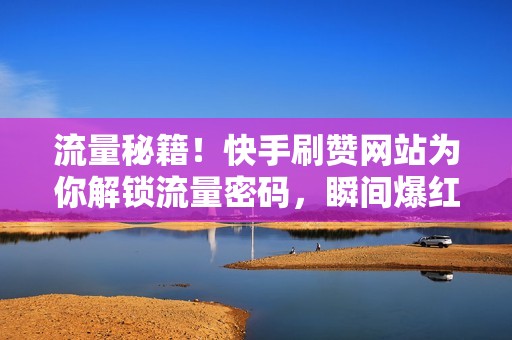 流量秘籍!快手刷赞网站为你解锁流量密码,瞬间爆红不在话下 流量秘籍!快手刷赞网站为你解锁流量密码,瞬间爆红不在话下