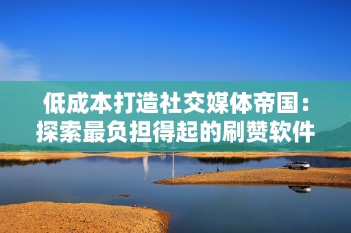 低成本打造社交媒体帝国：探索最负担得起的刷赞软件