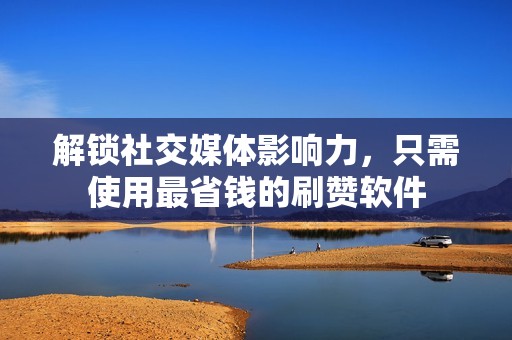 解锁社交媒体影响力,只需使用最省钱的刷赞软件 解锁社交媒体影响力,只需使用最省钱的刷赞软件