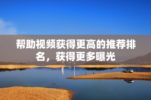 帮助视频获得更高的推荐排名，获得更多曝光