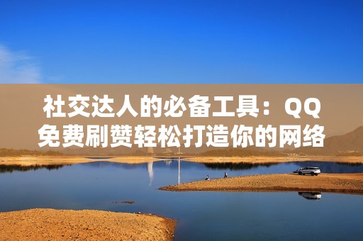 社交达人的必备工具：QQ免费刷赞轻松打造你的网络帝国