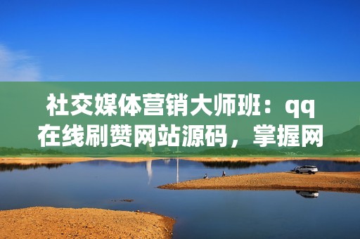 社交媒体营销大师班：qq在线刷赞网站源码，掌握网络流量秘诀