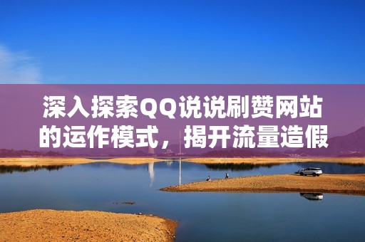 深入探索QQ说说刷赞网站的运作模式,揭开流量造假的秘密 深入探索QQ说说刷赞网站的运作模式,揭开流量造假的秘密