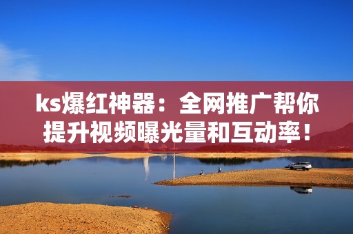 ks爆红神器:全网推广帮你提升视频曝光量和互动率! ks爆红神器:全网推广帮你提升视频曝光量和互动率!