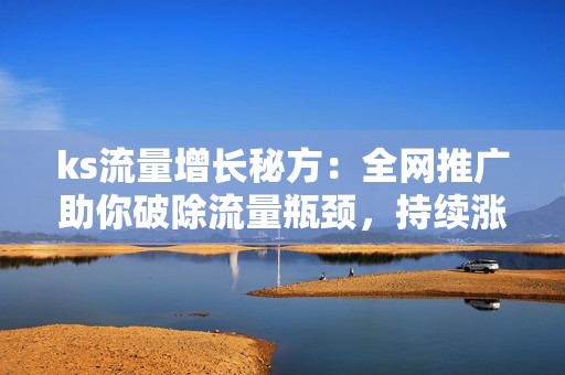 ks流量增长秘方:全网推广助你破除流量瓶颈,持续涨粉! ks流量增长秘方:全网推广助你破除流量瓶颈,持续涨粉!