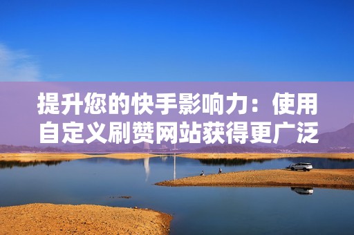 提升您的快手影响力：使用自定义刷赞网站获得更广泛的覆盖面