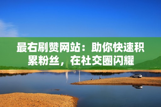 最右刷赞网站：助你快速积累粉丝，在社交圈闪耀