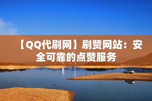 【QQ代刷网】刷赞网站：安全可靠的点赞服务