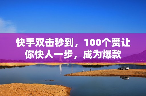 快手双击秒到，100个赞让你快人一步，成为爆款