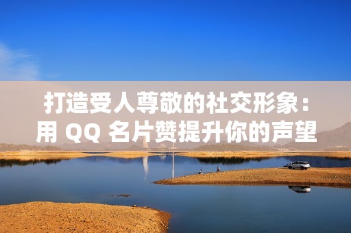 打造受人尊敬的社交形象：用 QQ 名片赞提升你的声望