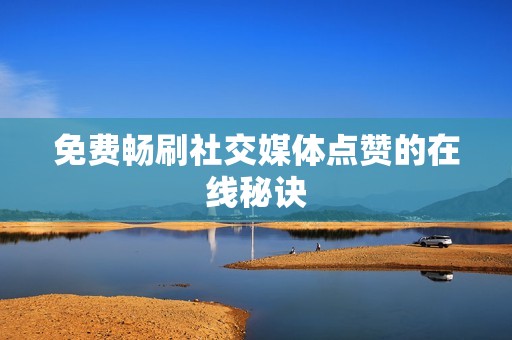 免费畅刷社交媒体点赞的在线秘诀