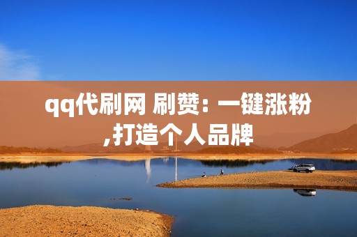 qq代刷网 刷赞: 一键涨粉,打造个人品牌