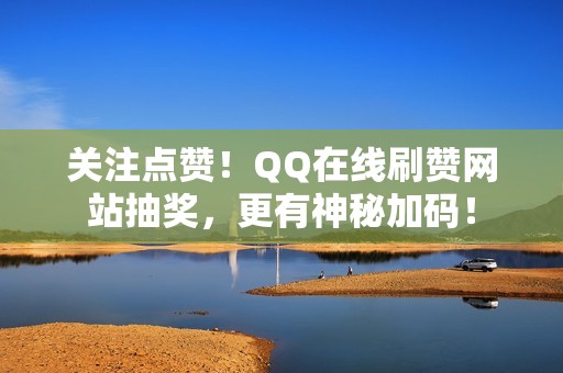 关注点赞！QQ在线刷赞网站抽奖，更有神秘加码！