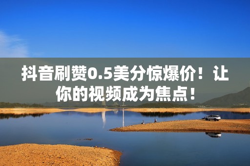 抖音刷赞0.5美分惊爆价！让你的视频成为焦点！