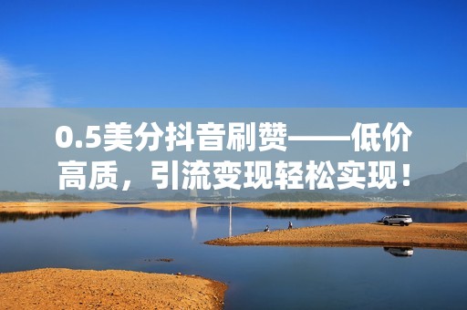 0.5美分抖音刷赞——低价高质，引流变现轻松实现！