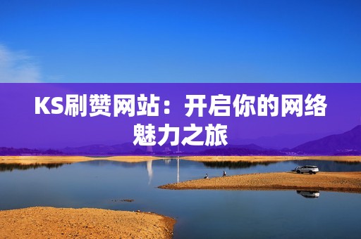 KS刷赞网站:开启你的网络魅力之旅 KS刷赞网站:开启你的网络魅力之旅