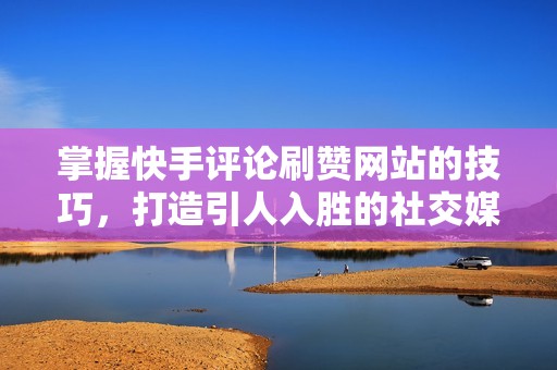 掌握快手评论刷赞网站的技巧,打造引人入胜的社交媒体内容 掌握快手评论刷赞网站的技巧,打造引人入胜的社交媒体内容