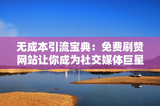 无成本引流宝典：免费刷赞网站让你成为社交媒体巨星