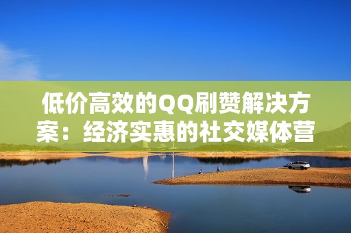 低价高效的QQ刷赞解决方案：经济实惠的社交媒体营销
