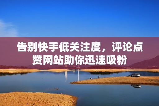 告别快手低关注度，评论点赞网站助你迅速吸粉