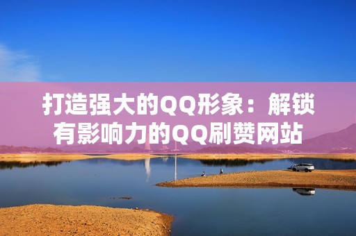 打造强大的QQ形象：解锁有影响力的QQ刷赞网站