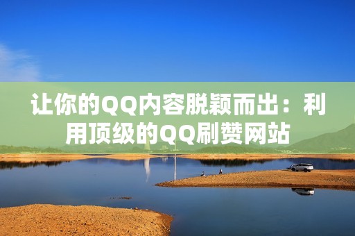 让你的QQ内容脱颖而出：利用顶级的QQ刷赞网站