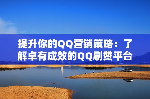 提升你的QQ营销策略：了解卓有成效的QQ刷赞平台