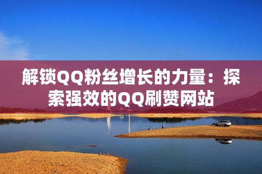 解锁QQ粉丝增长的力量：探索强效的QQ刷赞网站