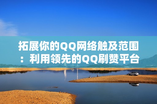 拓展你的QQ网络触及范围：利用领先的QQ刷赞平台