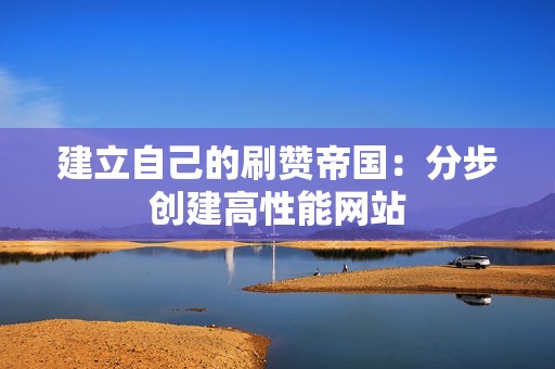 建立自己的刷赞帝国：分步创建高性能网站